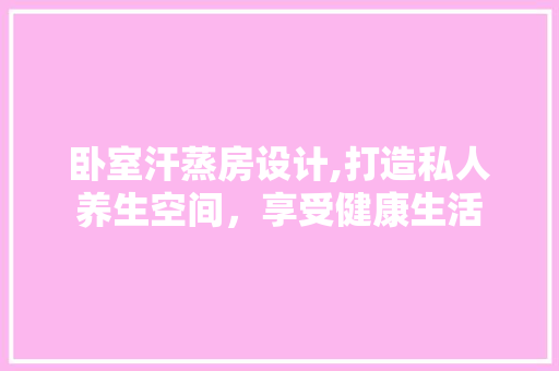 卧室汗蒸房设计,打造私人养生空间，享受健康生活