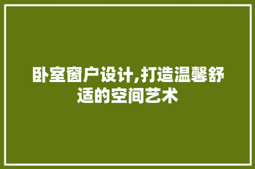 卧室窗户设计,打造温馨舒适的空间艺术 装修材料