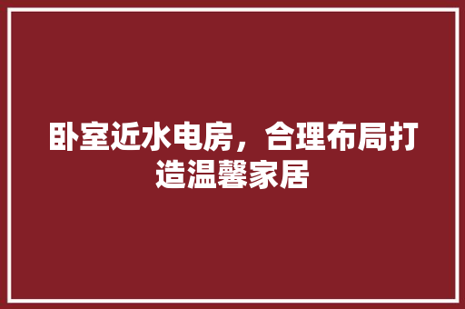 卧室近水电房，合理布局打造温馨家居