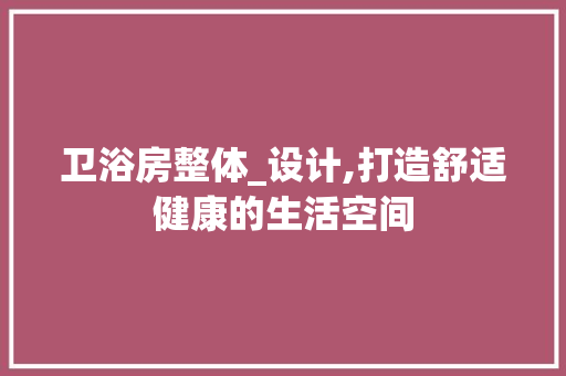 卫浴房整体_设计,打造舒适健康的生活空间