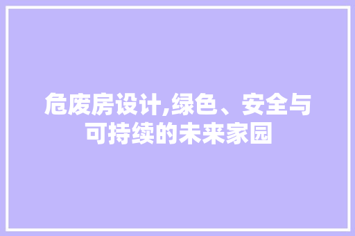 危废房设计,绿色、安全与可持续的未来家园