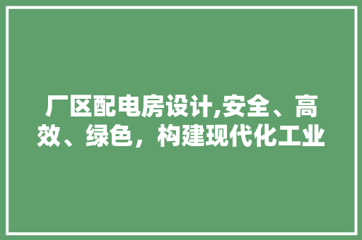 厂区配电房设计,安全、高效、绿色，构建现代化工业典范
