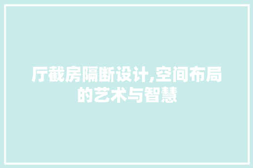 厅截房隔断设计,空间布局的艺术与智慧