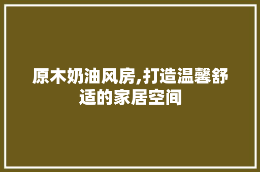原木奶油风房,打造温馨舒适的家居空间