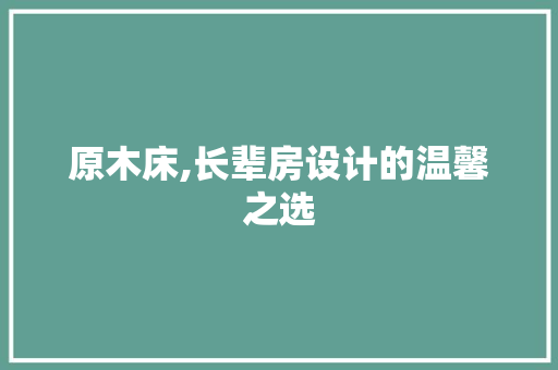 原木床,长辈房设计的温馨之选