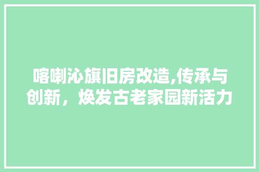 喀喇沁旗旧房改造,传承与创新，焕发古老家园新活力