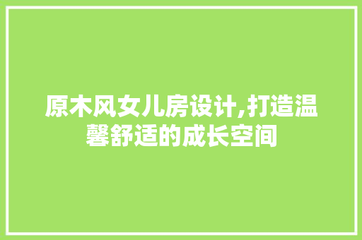 原木风女儿房设计,打造温馨舒适的成长空间