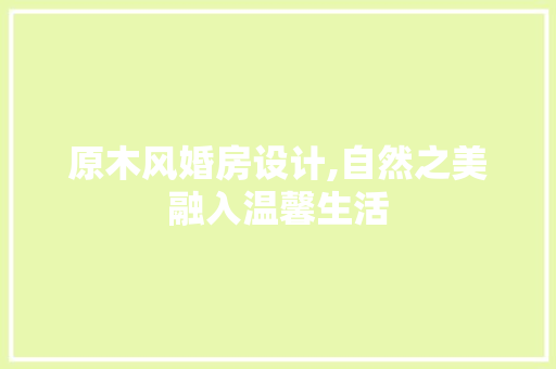 原木风婚房设计,自然之美融入温馨生活