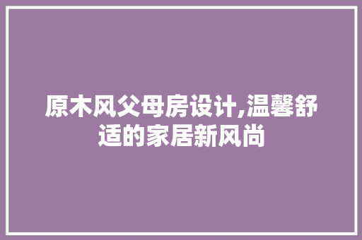 原木风父母房设计,温馨舒适的家居新风尚