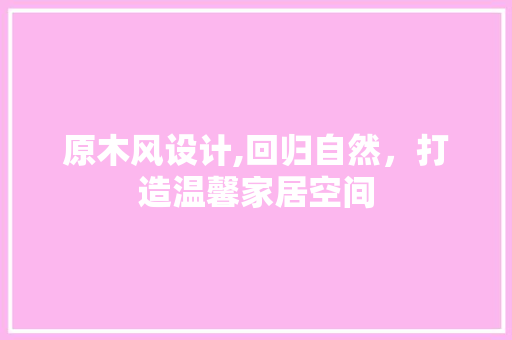 原木风设计,回归自然,打造温馨家居空间