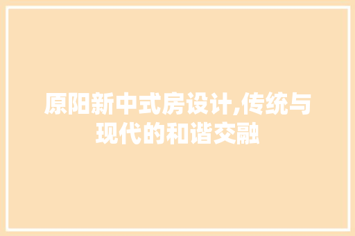 原阳新中式房设计,传统与现代的和谐交融