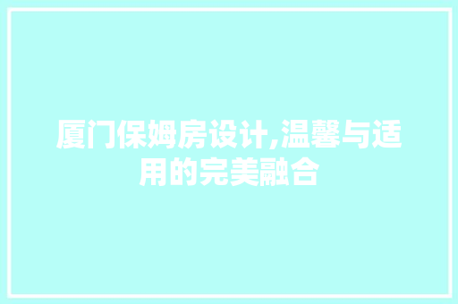 厦门保姆房设计,温馨与适用的完美融合