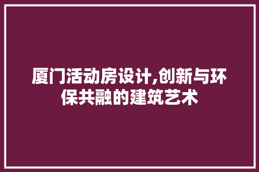 厦门活动房设计,创新与环保共融的建筑艺术