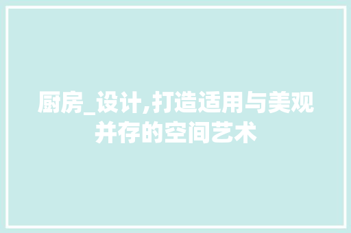 厨房_设计,打造适用与美观并存的空间艺术