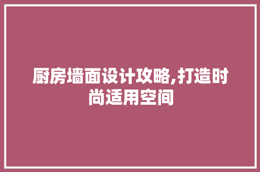 厨房墙面设计攻略,打造时尚适用空间