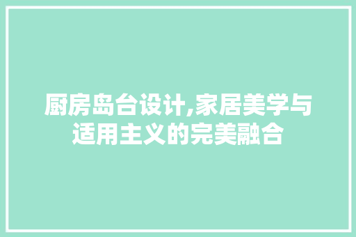 厨房岛台设计,家居美学与适用主义的完美融合
