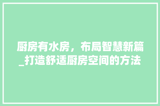厨房有水房，布局智慧新篇_打造舒适厨房空间的方法 景观设计
