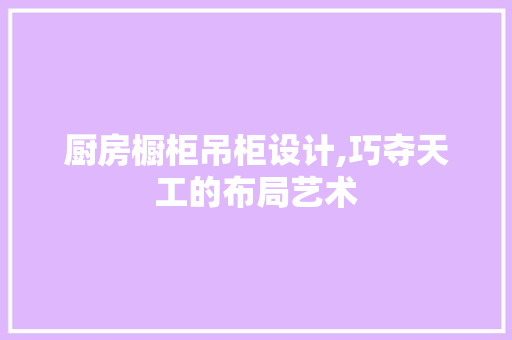 厨房橱柜吊柜设计,巧夺天工的布局艺术