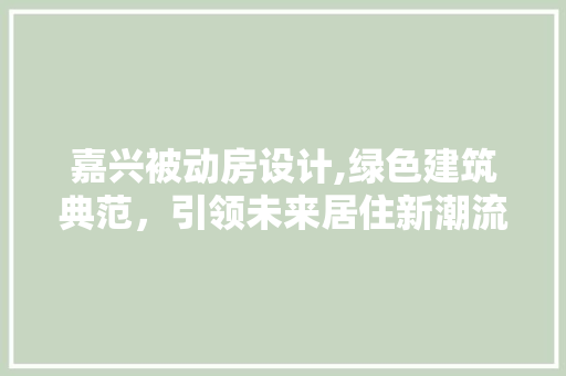 嘉兴被动房设计,绿色建筑典范，引领未来居住新潮流 建筑设计