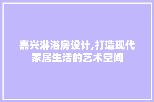 嘉兴淋浴房设计,打造现代家居生活的艺术空间 景观设计