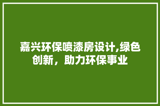 嘉兴环保喷漆房设计,绿色创新，助力环保事业 景观设计