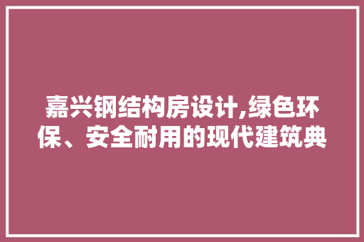 嘉兴钢结构房设计,绿色环保、安全耐用的现代建筑典范