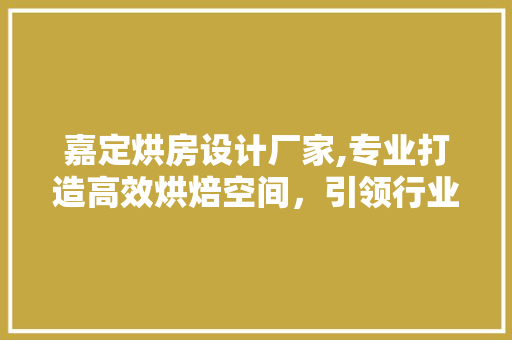嘉定烘房设计厂家,专业打造高效烘焙空间，引领行业发展新潮流