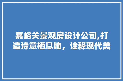 嘉峪关景观房设计公司,打造诗意栖息地，诠释现代美学与自然和谐共生