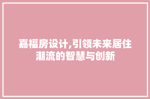 嘉福房设计,引领未来居住潮流的智慧与创新