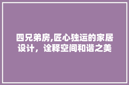 四兄弟房,匠心独运的家居设计，诠释空间和谐之美