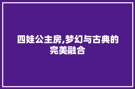 四娃公主房,梦幻与古典的完美融合 装修攻略