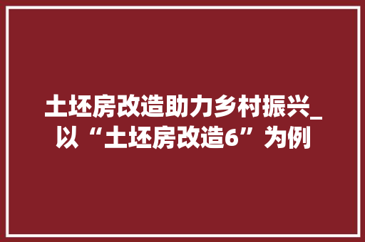 土坯房改造助力乡村振兴_以“土坯房改造6”为例