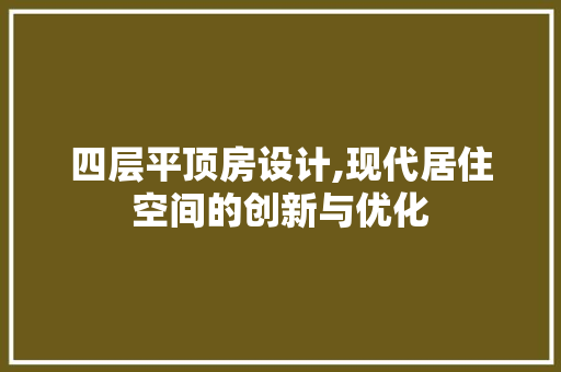 四层平顶房设计,现代居住空间的创新与优化