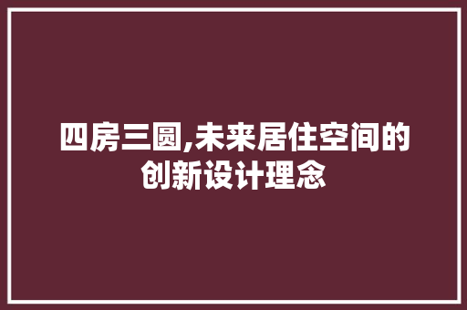 四房三圆,未来居住空间的创新设计理念