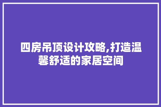 四房吊顶设计攻略,打造温馨舒适的家居空间 建筑设计