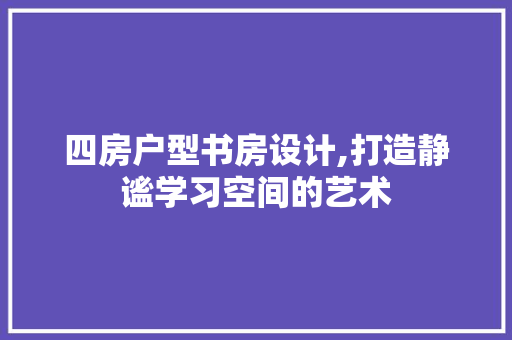 四房户型书房设计,打造静谧学习空间的艺术