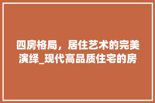 四房格局,居住艺术的完美演绎_现代高品质住宅的房租设计之路 地面装修 四房格局,居住艺术的完美演绎_现代高品质住宅的房租设计之路 地面装修