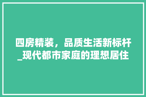 四房精装，品质生活新标杆_现代都市家庭的理想居住空间
