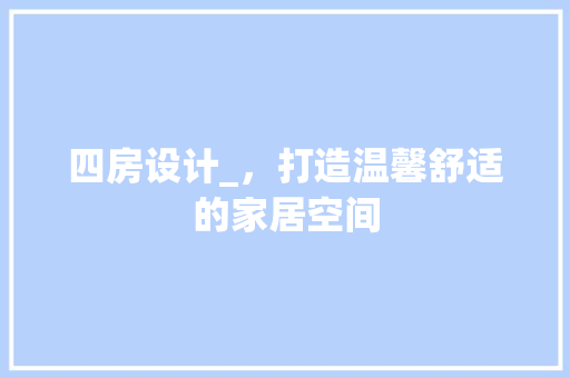 四房设计_,打造温馨舒适的家居空间 庭院装修 四房设计_,打造温馨舒适的家居空间 庭院装修