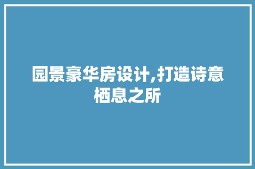 园景豪华房设计,打造诗意栖息之所