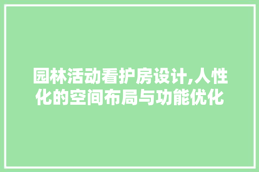园林活动看护房设计,人性化的空间布局与功能优化