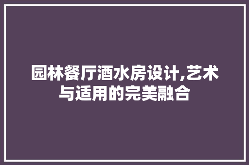 园林餐厅酒水房设计,艺术与适用的完美融合
