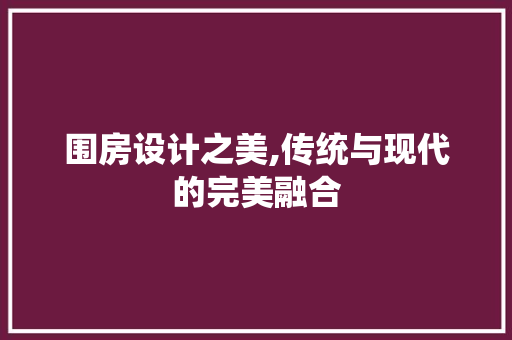 围房设计之美,传统与现代的完美融合