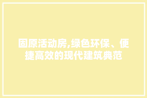固原活动房,绿色环保、便捷高效的现代建筑典范