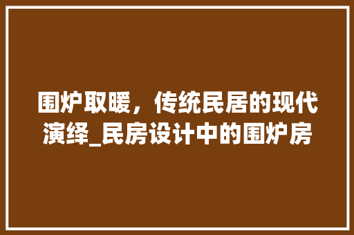围炉取暖，传统民居的现代演绎_民房设计中的围炉房 景观设计