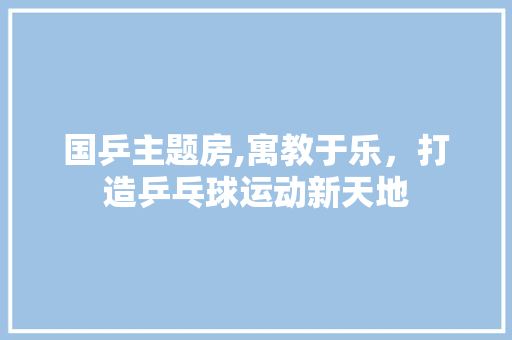 国乒主题房,寓教于乐，打造乒乓球运动新天地