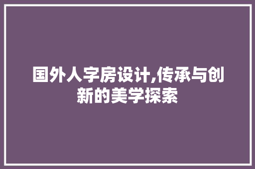 国外人字房设计,传承与创新的美学探索