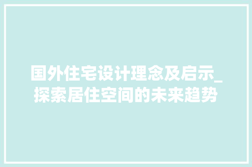国外住宅设计理念及启示_探索居住空间的未来趋势