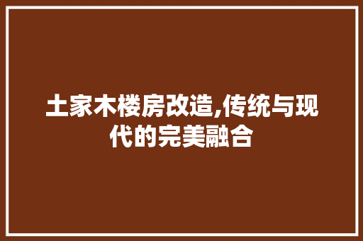 土家木楼房改造,传统与现代的完美融合