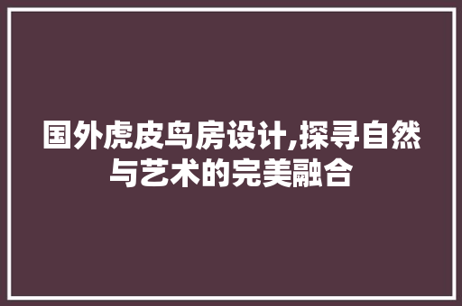 国外虎皮鸟房设计,探寻自然与艺术的完美融合